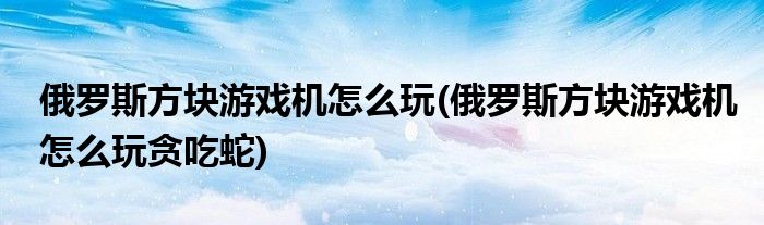 俄羅斯方塊游戲機(jī)怎么玩(俄羅斯方塊游戲機(jī)怎么玩貪吃蛇)