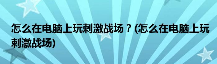 怎么在電腦上玩刺激戰(zhàn)場(chǎng)？(怎么在電腦上玩刺激戰(zhàn)場(chǎng))