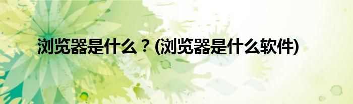 瀏覽器是什么？(瀏覽器是什么軟件)