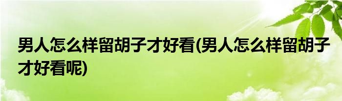 男人怎么樣留胡子才好看(男人怎么樣留胡子才好看呢)