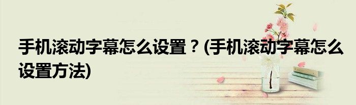 手機(jī)滾動字幕怎么設(shè)置？(手機(jī)滾動字幕怎么設(shè)置方法)