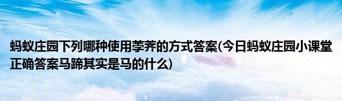 螞蟻莊園下列哪種使用荸薺的方式答案(今日螞蟻莊園小課堂正確答案馬蹄其實是馬的什么)