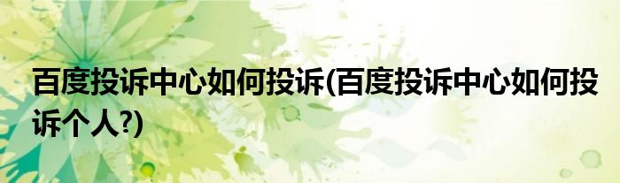 百度投訴中心如何投訴(百度投訴中心如何投訴個人?)