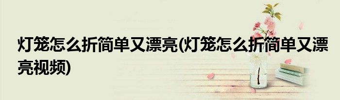 燈籠怎么折簡(jiǎn)單又漂亮(燈籠怎么折簡(jiǎn)單又漂亮視頻)
