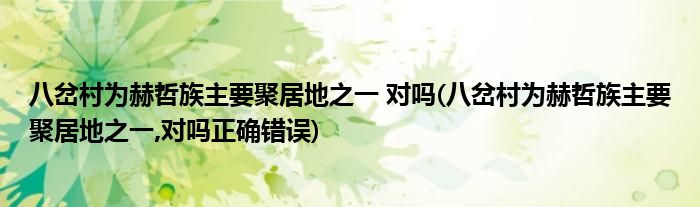 八岔村為赫哲族主要聚居地之一 對(duì)嗎(八岔村為赫哲族主要聚居地之一,對(duì)嗎正確錯(cuò)誤)