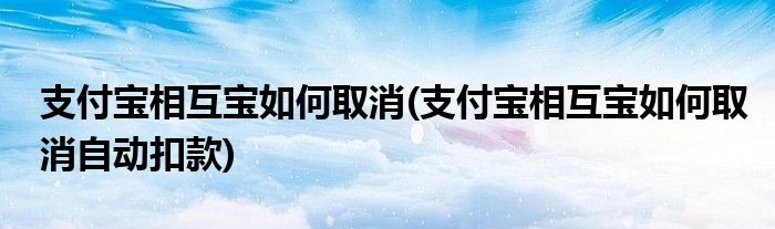 支付寶相互寶如何取消(支付寶相互寶如何取消自動扣款)