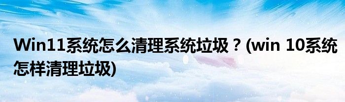 Win11系統(tǒng)怎么清理系統(tǒng)垃圾？(win 10系統(tǒng)怎樣清理垃圾)