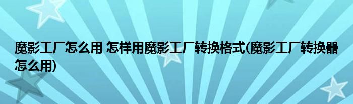 魔影工廠(chǎng)怎么用 怎樣用魔影工廠(chǎng)轉(zhuǎn)換格式(魔影工廠(chǎng)轉(zhuǎn)換器怎么用)