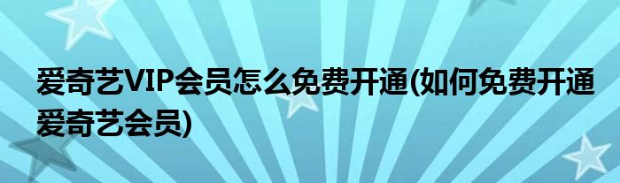 愛(ài)奇藝VIP會(huì)員怎么免費(fèi)開(kāi)通(如何免費(fèi)開(kāi)通愛(ài)奇藝會(huì)員)