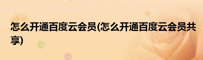 怎么開(kāi)通百度云會(huì)員(怎么開(kāi)通百度云會(huì)員共享)