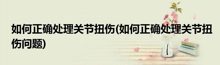 如何正確處理關(guān)節(jié)扭傷(如何正確處理關(guān)節(jié)扭傷問(wèn)題)