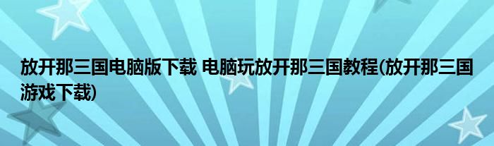 放開(kāi)那三國(guó)電腦版下載 電腦玩放開(kāi)那三國(guó)教程(放開(kāi)那三國(guó)游戲下載)