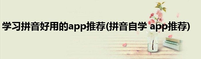 學(xué)習(xí)拼音好用的app推薦(拼音自學(xué) app推薦)