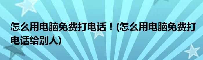 怎么用電腦免費(fèi)打電話！(怎么用電腦免費(fèi)打電話給別人)