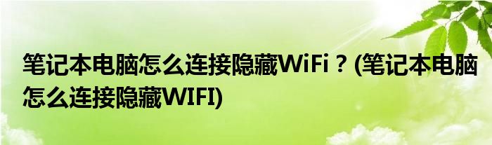 筆記本電腦怎么連接隱藏WiFi？(筆記本電腦怎么連接隱藏WIFI)
