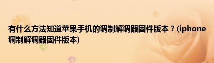 有什么方法知道蘋(píng)果手機(jī)的調(diào)制解調(diào)器固件版本？(iphone調(diào)制解調(diào)器固件版本)