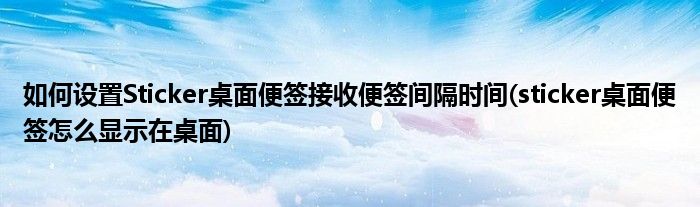 如何設(shè)置Sticker桌面便簽接收便簽間隔時(shí)間(sticker桌面便簽怎么顯示在桌面)