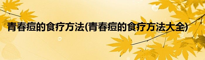 青春痘的食療方法(青春痘的食療方法大全)
