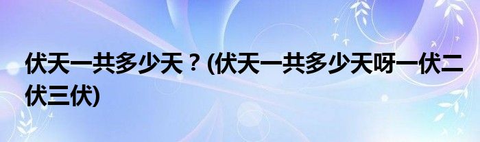 伏天一共多少天？(伏天一共多少天呀一伏二伏三伏)