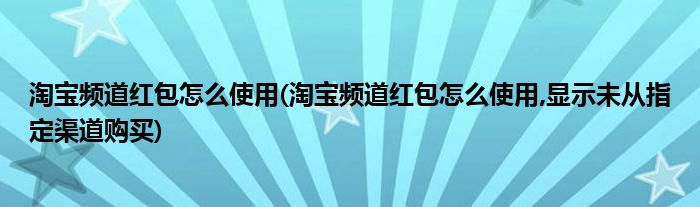 淘寶頻道紅包怎么使用(淘寶頻道紅包怎么使用,顯示未從指定渠道購買)