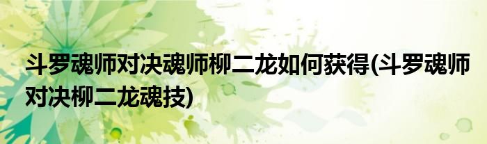 斗羅魂師對決魂師柳二龍如何獲得(斗羅魂師對決柳二龍魂技)