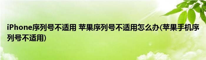 iPhone序列號不適用 蘋果序列號不適用怎么辦(蘋果手機(jī)序列號不適用)