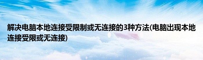 解決電腦本地連接受限制或無(wú)連接的3種方法(電腦出現(xiàn)本地連接受限或無(wú)連接)