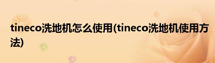 tineco洗地機怎么使用(tineco洗地機使用方法)