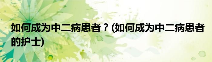 如何成為中二病患者？(如何成為中二病患者的護(hù)士)