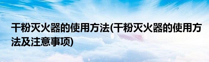 干粉滅火器的使用方法(干粉滅火器的使用方法及注意事項(xiàng))