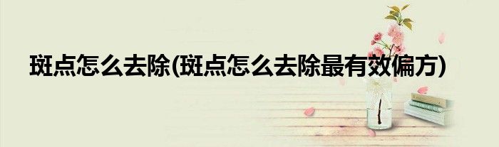斑點怎么去除(斑點怎么去除最有效偏方)