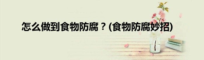 怎么做到食物防腐?(食物防腐妙招)