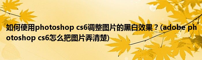 如何使用photoshop cs6調(diào)整圖片的黑白效果？(adobe photoshop cs6怎么把圖片弄清楚)