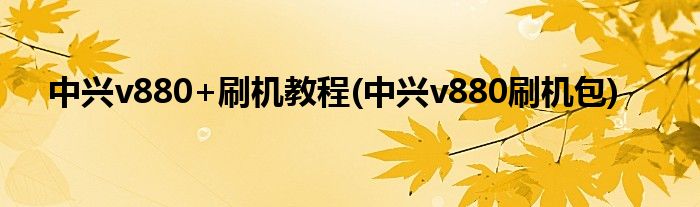 中興v880+刷機(jī)教程(中興v880刷機(jī)包)
