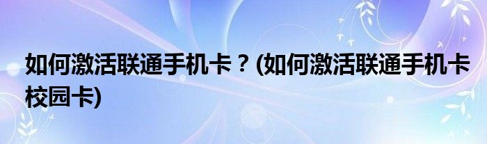 如何激活聯(lián)通手機(jī)卡？(如何激活聯(lián)通手機(jī)卡校園卡)