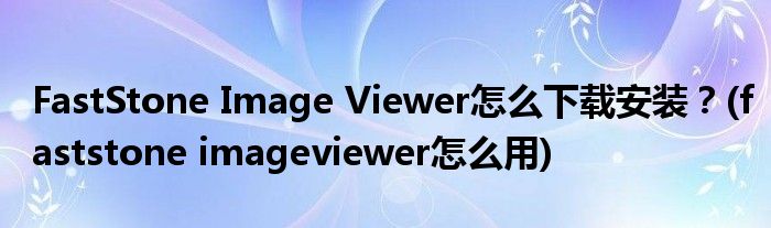 FastStone Image Viewer怎么下載安裝？(faststone imageviewer怎么用)