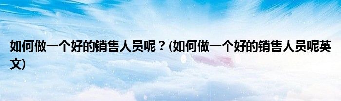 如何做一個(gè)好的銷售人員呢？(如何做一個(gè)好的銷售人員呢英文)
