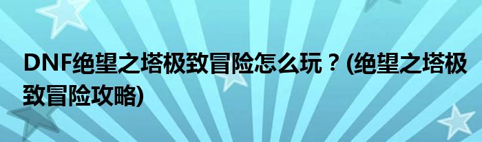 DNF絕望之塔極致冒險(xiǎn)怎么玩？(絕望之塔極致冒險(xiǎn)攻略)