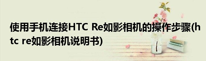 使用手機連接HTC Re如影相機的操作步驟(htc re如影相機說明書)