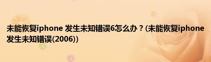 未能恢復(fù)iphone 發(fā)生未知錯誤6怎么辦？(未能恢復(fù)iphone發(fā)生未知錯誤(2006))
