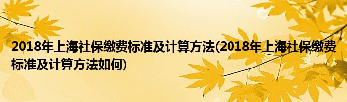 2018年上海社保繳費(fèi)標(biāo)準(zhǔn)及計算方法(2018年上海社保繳費(fèi)標(biāo)準(zhǔn)及計算方法如何)