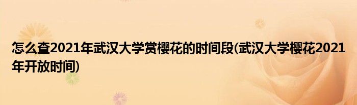 怎么查2021年武漢大學賞櫻花的時間段(武漢大學櫻花2021年開放時間)
