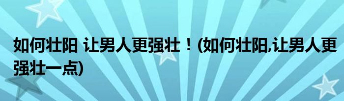 如何壯陽 讓男人更強壯！(如何壯陽,讓男人更強壯一點)