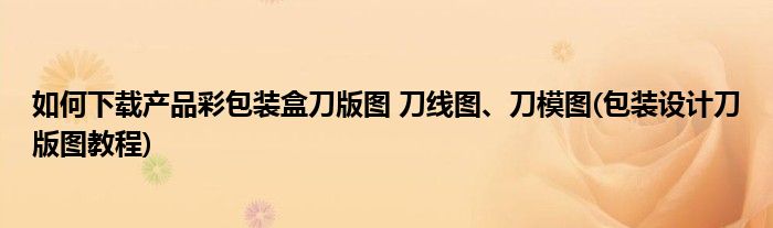 如何下載產(chǎn)品彩包裝盒刀版圖 刀線圖、刀模圖(包裝設(shè)計刀版圖教程)