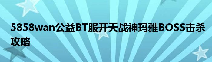 5858wan公益BT服開天戰(zhàn)神瑪雅BOSS擊殺攻略
