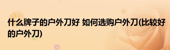 什么牌子的戶外刀好 如何選購戶外刀(比較好的戶外刀)