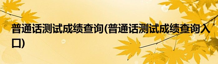 普通話測(cè)試成績查詢(普通話測(cè)試成績查詢?nèi)肟?