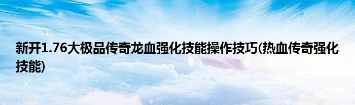 新開1.76大極品傳奇龍血強(qiáng)化技能操作技巧(熱血傳奇強(qiáng)化技能)