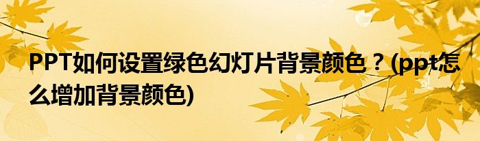PPT如何設(shè)置綠色幻燈片背景顏色？(ppt怎么增加背景顏色)