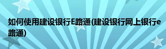 如何使用建設(shè)銀行E路通(建設(shè)銀行網(wǎng)上銀行e路通)